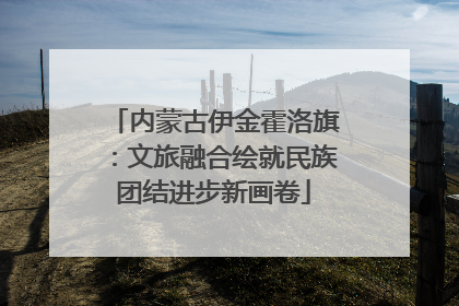 内蒙古伊金霍洛旗：文旅融合绘就民族团结进步新画卷